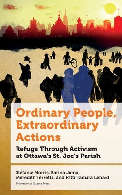 Ordinary People, Extraordinary Actions: Refuge Through Activism at Ottawa's St. Joe's Parish by Morris, Stéfanie