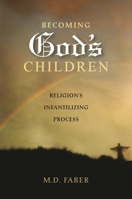 Becoming God's Children: Religion's Infantilizing Process by Faber, M.