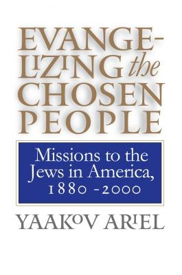 Evangelizing the Chosen People: Missions to the Jews in America, 1880 - 2000 by Ariel, Yaakov