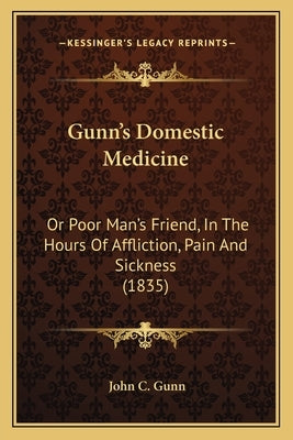 Gunn's Domestic Medicine: Or Poor Man's Friend, In The Hours Of Affliction, Pain And Sickness (1835) by Gunn, John C.