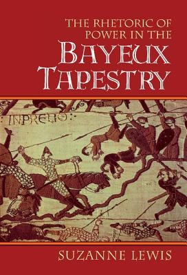 The Rhetoric of Power in the Bayeux Tapestry by Lewis, Suzanne