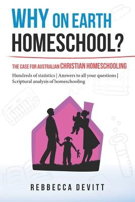 Why on Earth Homeschool: The Case for Australian Christian Homeschooling by Devitt, Rebbecca M.