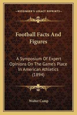 Football Facts And Figures: A Symposium Of Expert Opinions On The Game's Place In American Athletics (1894) by Camp, Walter