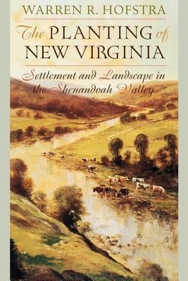 The Planting of New Virginia: Settlement and Landscape in the Shenandoah Valley by Hofstra, Warren R.