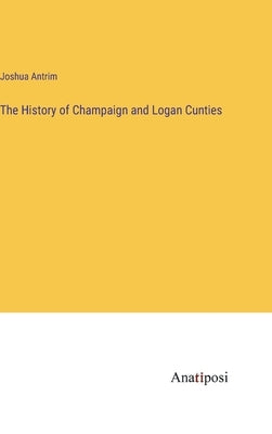 The History of Champaign and Logan Cunties by Antrim, Joshua