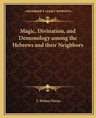 Magic, Divination, and Demonology Among the Hebrews and Their Neighbors by Davies, T. Witton