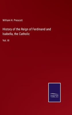 History of the Reign of Ferdinand and Isabella, the Catholic: Vol. III by Prescott, William H.