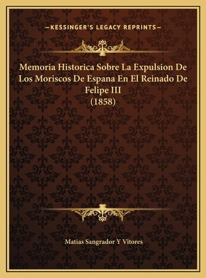 Memoria Historica Sobre La Expulsion De Los Moriscos De Espana En El Reinado De Felipe III (1858) by Vitores, Matias Sangrador y.