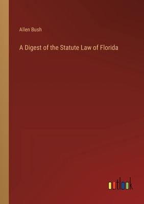 A Digest of the Statute Law of Florida by Bush, Allen