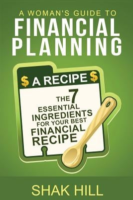 A Woman's Guide To Financial Planning: The Seven Essential Ingredients For Your Best Financial Plan by Hill, Shak