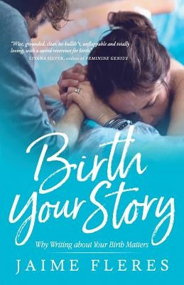 Birth Your Story: Why Writing about Your Birth Matters by Fleres, Jaime