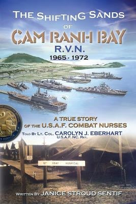 The Shifting Sands Of Cam Ranh Bay: R.V.N. 1965-1972 - A True Story Of The U.S. Air Force Combat Nurses by Eberhart Ret, Col Carolyn J.