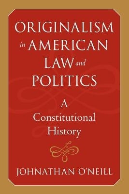 Originalism in American Law and Politics: A Constitutional History by O'Neill, Johnathan