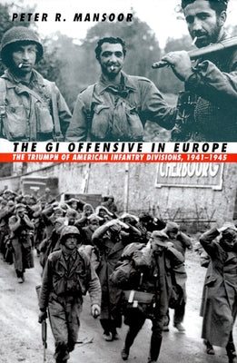 The GI Offensive in Europe: The Triumph of American Infantry Divisions, 1941-1945 by Mansoor, Peter R.