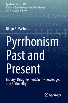 Pyrrhonism Past and Present: Inquiry, Disagreement, Self-Knowledge, and Rationality by Machuca, Diego E.