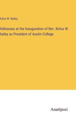 Addresses at the Inauguration of Rev. Rufus W. Bailey as President of Austin College by Bailey, Rufus W.