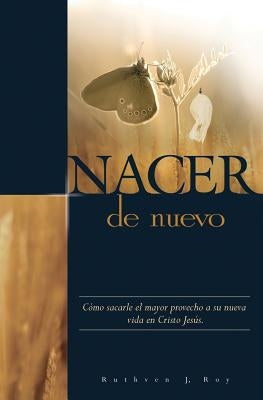 Nacer de Nuevo: Cómo sacarle el mayor provecho a su nueva vida en Cristo Jesús. by Roy, Ruthven J.