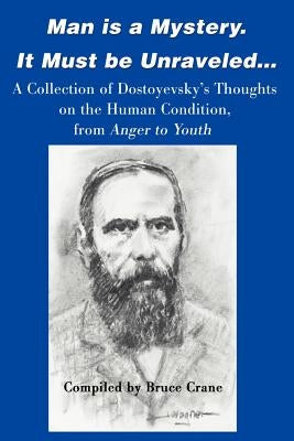 Man is a Mystery. It Must Be Unraveled...: A Collection of Dostoyevsky's Thoughts on the Human Condition, from Anger to Youth by Crane, Bruce