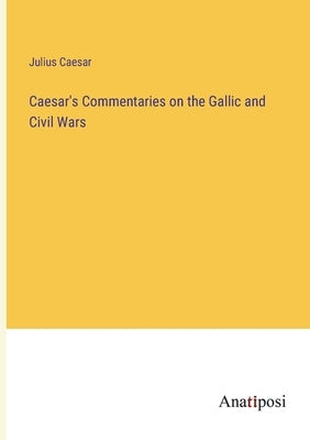 Caesar's Commentaries on the Gallic and Civil Wars by Caesar, Julius