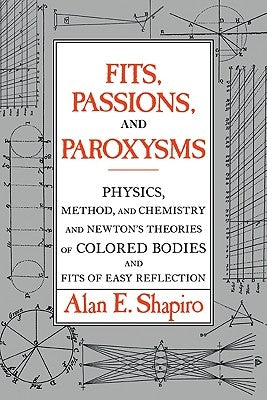 Fits, Passions and Paroxysms: Physics, Method and Chemistry and Newton's Theories of Colored Bodies and Fits of Easy Reflection by Shapiro, Alan E.