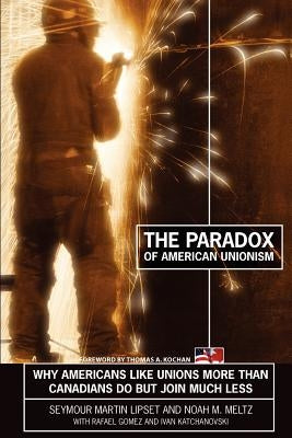 The Paradox of American Unionism: Why Americans Like Unions More Than Canadians Do, But Join Much Less by Lipset, Seymour Martin
