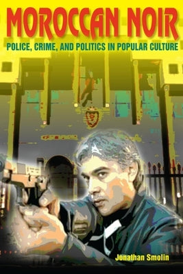 Moroccan Noir: Police, Crime, and Politics in Popular Culture by Smolin, Jonathan