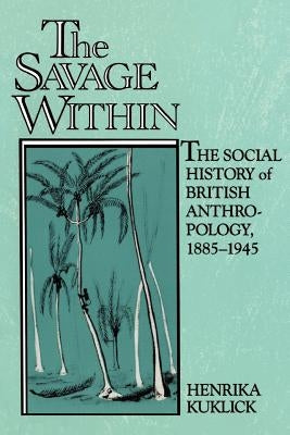 The Savage Within: The Social History of British Anthropology, 1885-1945 by Kuklick, Henrika