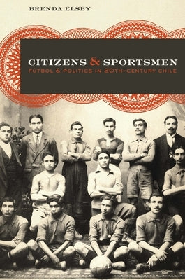 Citizens and Sportsmen: Fútbol and Politics in Twentieth-Century Chile by Elsey, Brenda