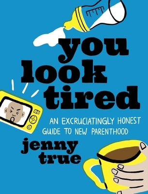 You Look Tired: An Excruciatingly Honest Guide to New Parenthood by True, Jenny