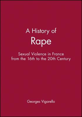 A History of Rape: Sexual Violence in France from the 16th to the 20th Century by Vigarello, Georges