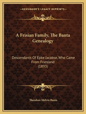 A Frisian Family, the Banta Genealogy: Descendants of Epke Jacobse, Who Came from Friesland (1893) by Banta, Theodore Melvin