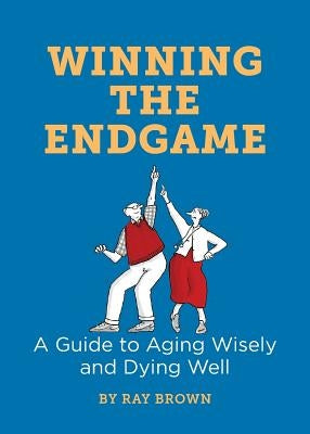 Winning the Endgame: A Guide to Aging Wisely and Dying Well by Brown, Ray