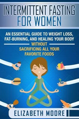 Intermittent Fasting for Women: An Essential Guide to Weight Loss, Fat-Burning, and Healing Your Body Without Sacrificing All Your Favorite Foods by Moore, Elizabeth
