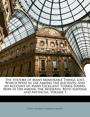 The History of Many Memorable Things Lost, Which Were in Use Among the Ancients: And an Account of Many Excellent Things Found, Now in Use Among the M by Panciroli, Guido