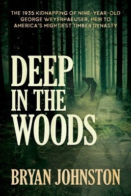 Deep in the Woods: The 1935 Kidnapping of Nine-Year-Old George Weyerhaeuser, Heir to America's Mightiest Timber Dynasty by Johnston, Bryan