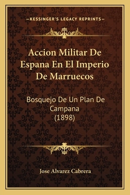 Accion Militar De Espana En El Imperio De Marruecos: Bosquejo De Un Plan De Campana (1898) by Cabrera, Jose Alvarez