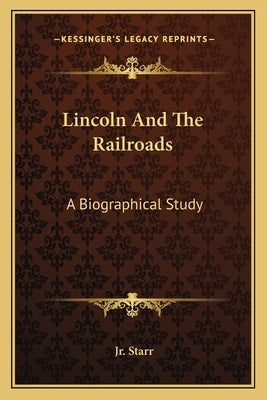 Lincoln and the Railroads: A Biographical Study by Starr, John W., Jr.