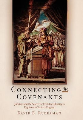 Connecting the Covenants: Judaism and the Search for Christian Identity in Eighteenth-Century England by Ruderman, David B.