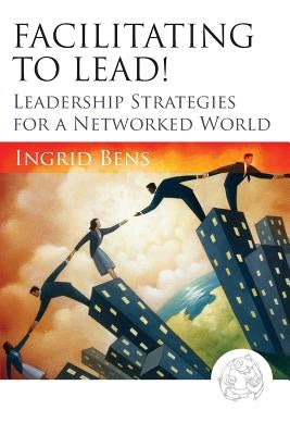 Facilitating to Lead!: Leadership Strategies for a Networked World by Bens, Ingrid