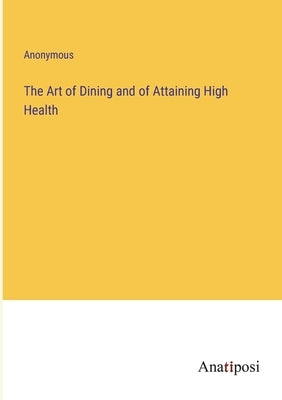 The Art of Dining and of Attaining High Health by Anonymous