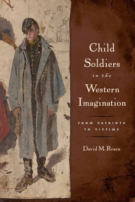 Child Soldiers in the Western Imagination: From Patriots to Victims by Rosen, David M.