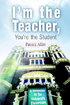 I'm the Teacher, You're the Student: A Semester in the University Classroom by Allitt, Patrick