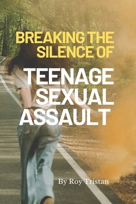 Breaking the Silence of teenage sexual assault.: Appropriate guide from teenage sexual assault. by Tristan, Roy
