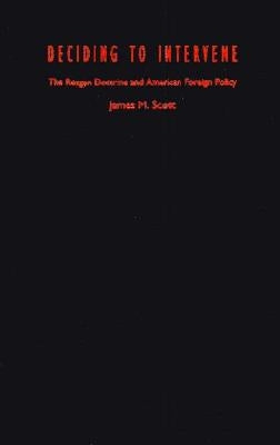 Deciding to Intervene: The Reagan Doctrine and American Foreign Policy by Scott, James M.