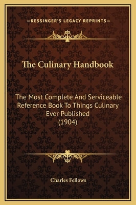 The Culinary Handbook: The Most Complete and Serviceable Reference Book to Things Culinary Ever Published (1904) by Fellows, Charles