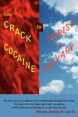 From Crack Cocaine to Christ From Calvary: The true story of an addicted man's rehabilitation through Christ JesusThis book is for the broken spirit t by Love, Minister Anthony M., Sr.