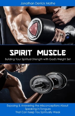 Spirit Muscle - Building Your Spiritual Strength with God's Weight Set: Exposing & Answering the Misconceptions About Speaking in Tongues That Can Kee by Derrick Mathe, Jonathan