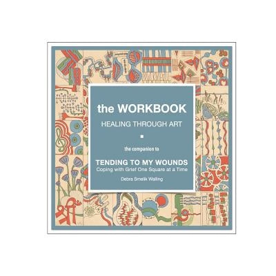 The Workbook, Healing Through Art: the companion to TENDING TO MY WOUNDS, Coping with Grief One Square at a Time by Walling, Debra Smelik