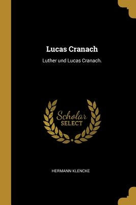 Lucas Cranach: Luther und Lucas Cranach. by Klencke, Hermann