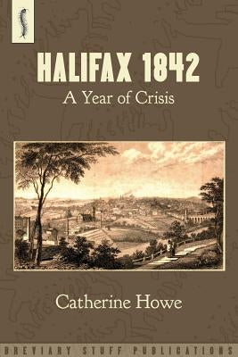 Halifax 1842: A Year of Crisis by Howe, Catherine